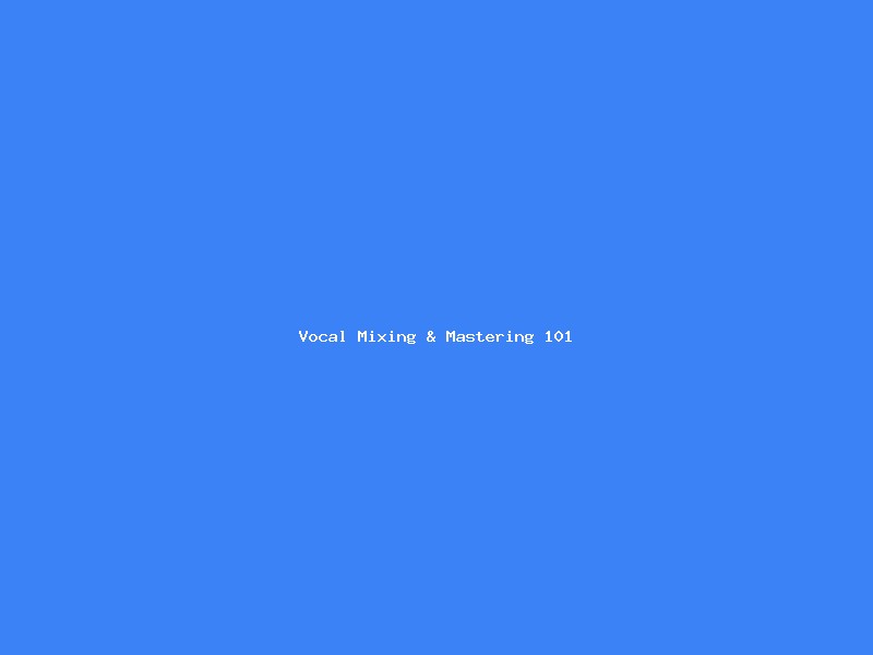 Vocal Mixing & Mastering 101